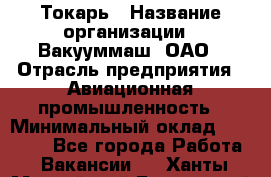 Токарь › Название организации ­ Вакууммаш, ОАО › Отрасль предприятия ­ Авиационная промышленность › Минимальный оклад ­ 30 000 - Все города Работа » Вакансии   . Ханты-Мансийский,Белоярский г.